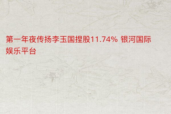 第一年夜传扬李玉国捏股11.74% 银河国际娱乐平台