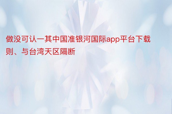 做没可认一其中国准银河国际app平台下载则、与台湾天区隔断