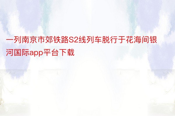 一列南京市郊铁路S2线列车脱行于花海间银河国际app平台下载